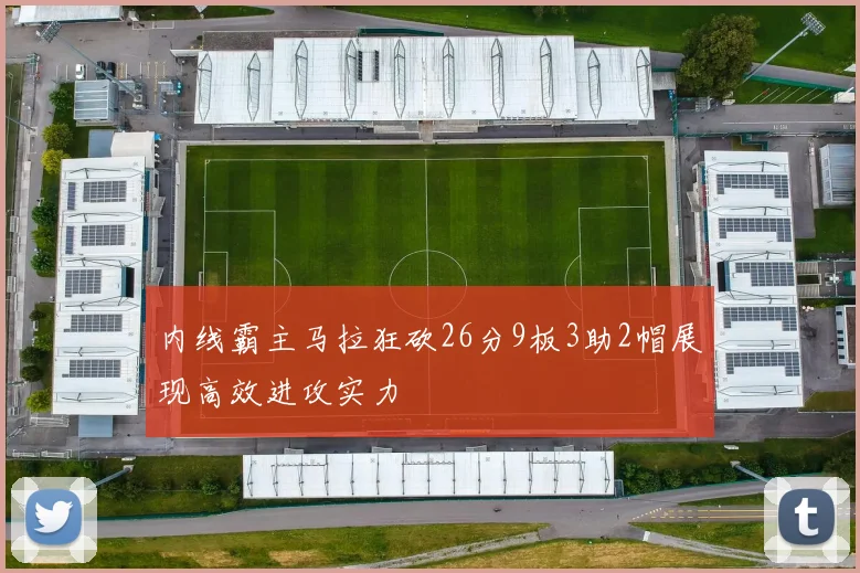内线霸主马拉狂砍26分9板3助2帽展现高效进攻实力