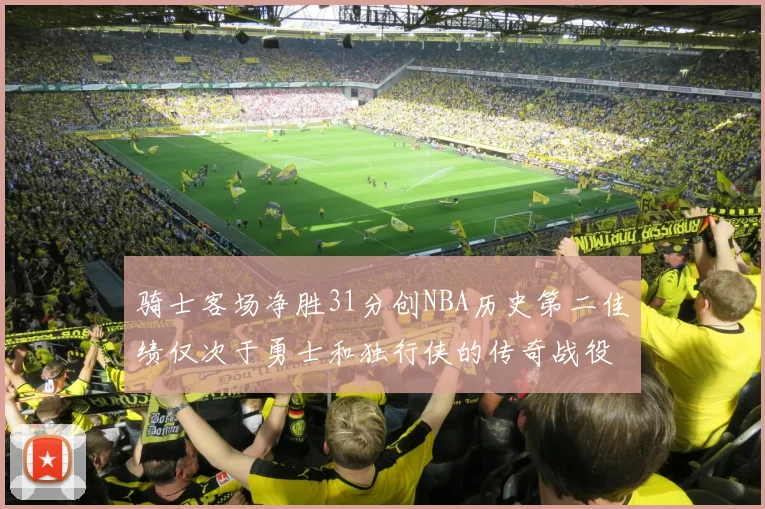 骑士客场净胜31分创NBA历史第二佳绩仅次于勇士和独行侠的传奇战役