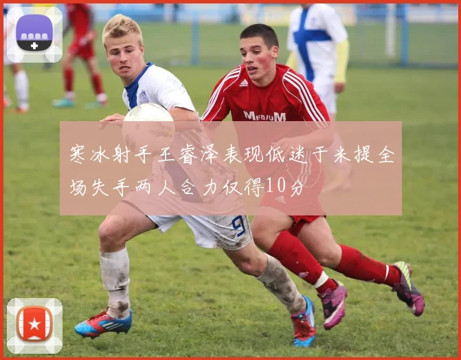 寒冰射手王睿泽表现低迷于米提全场失手两人合力仅得10分
