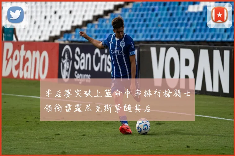 季后赛突破上篮命中率排行榜骑士领衔雷霆尼克斯紧随其后