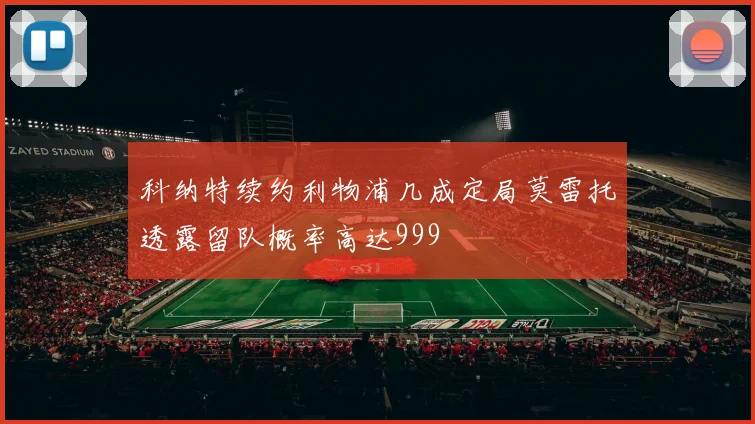 科纳特续约利物浦几成定局莫雷托透露留队概率高达999