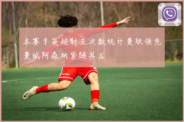 本赛季英超射正次数统计曼联领先曼城阿森纳紧随其后