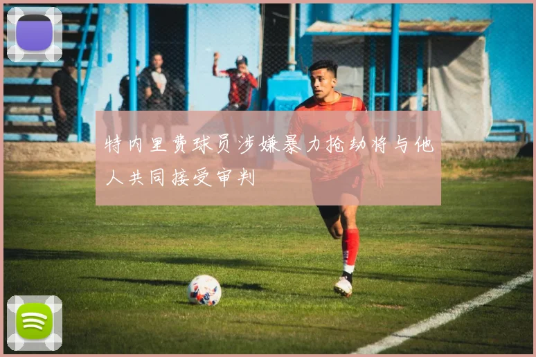特内里费球员涉嫌暴力抢劫将与他人共同接受审判