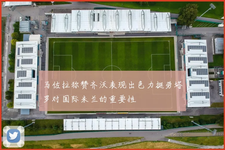 马佐拉称赞齐沃表现出色力挺劳塔罗对国际米兰的重要性